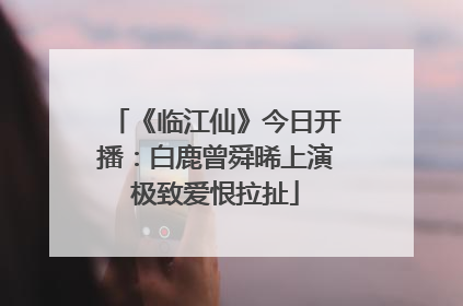 《临江仙》今日开播：白鹿曾舜晞上演极致爱恨拉扯