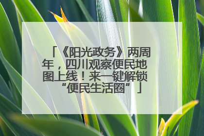 《阳光政务》两周年，四川观察便民地图上线！来一键解锁“便民生活圈”