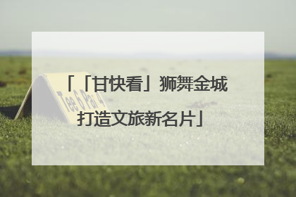 「甘快看」狮舞金城 打造文旅新名片