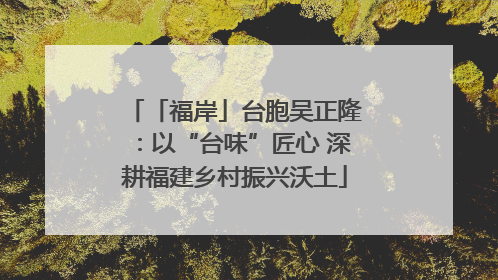 「福岸」台胞吴正隆：以“台味”匠心 深耕福建乡村振兴沃土