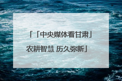「中央媒体看甘肃」农耕智慧 历久弥新