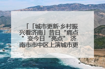 「城市更新·乡村振兴看济南」昔日“痛点”变今日“亮点” 济南市市中区上演城市更新“三部曲”