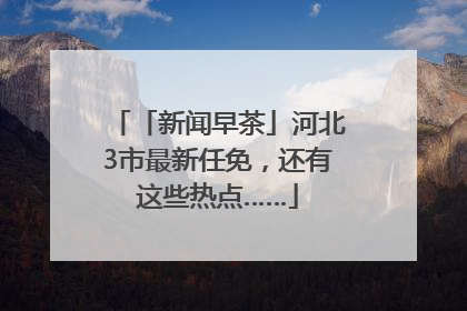 「新闻早茶」河北3市最新任免，还有这些热点……