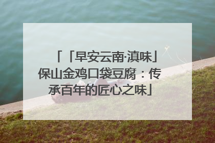 「早安云南·滇味」保山金鸡口袋豆腐：传承百年的匠心之味