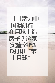 「活力中国调研行」在月球上造房子？这家实验室把3D打印“带上月球”