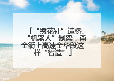 “绣花针”造桥、“机器人”制梁，甬金衢上高速金华段这样“智造”