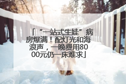 “一站式生娃”病房爆满！配灯光和海浪声，一晚费用8000元仍一床难求