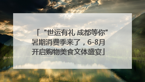 “世运有礼 成都等你”暑期消费季来了，6-8月开启购物美食文体盛宴