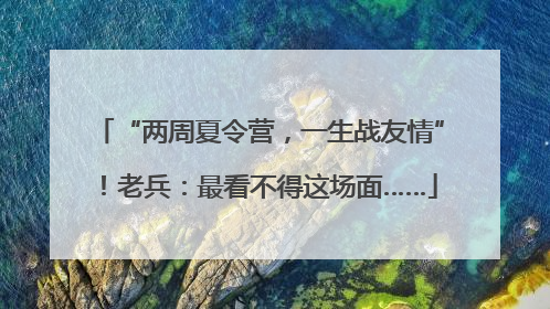“两周夏令营，一生战友情”！老兵：最看不得这场面……