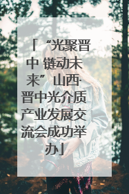 “光聚晋中 链动未来”山西·晋中光介质产业发展交流会成功举办