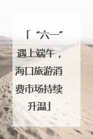 “六一”遇上端午，海口旅游消费市场持续升温