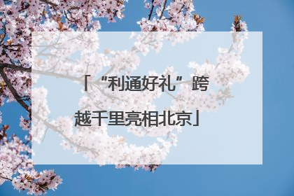 “利通好礼”跨越千里亮相北京