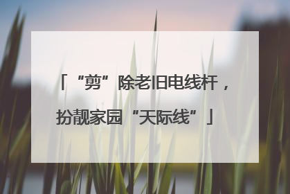 “剪”除老旧电线杆，扮靓家园“天际线”