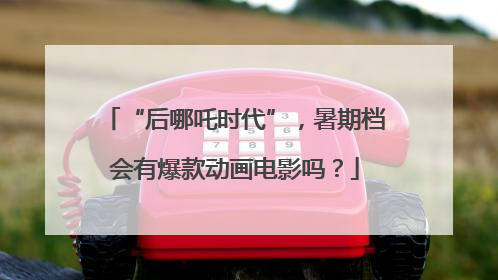 “后哪吒时代”，暑期档会有爆款动画电影吗？