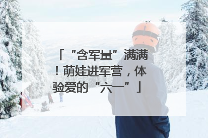 “含军量”满满！萌娃进军营，体验爱的“六一”