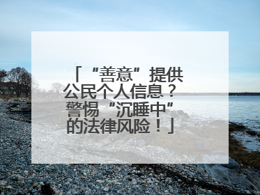 “善意”提供公民个人信息？警惕“沉睡中”的法律风险！