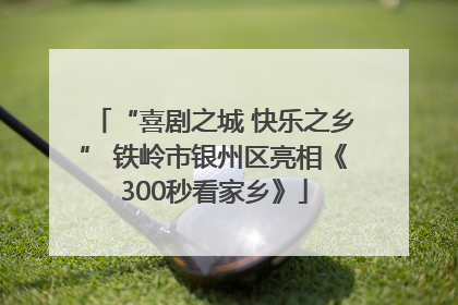 “喜剧之城 快乐之乡” 铁岭市银州区亮相《300秒看家乡》