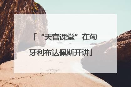 “天宫课堂”在匈牙利布达佩斯开讲