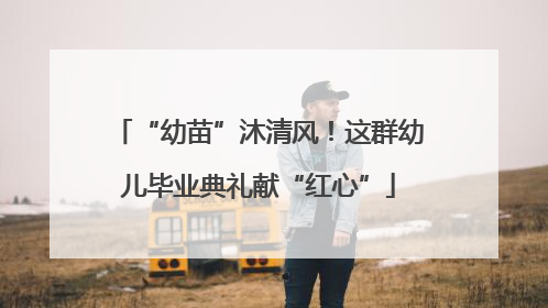 “幼苗”沐清风！这群幼儿毕业典礼献“红心”