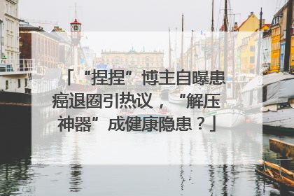 “捏捏”博主自曝患癌退圈引热议，“解压神器”成健康隐患？