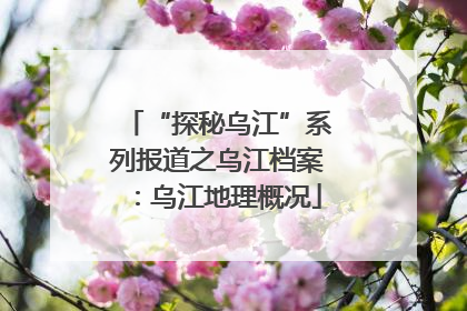 “探秘乌江”系列报道之乌江档案：乌江地理概况
