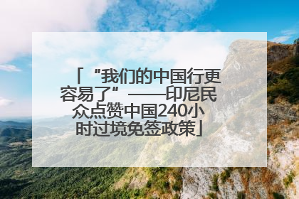 “我们的中国行更容易了”——印尼民众点赞中国240小时过境免签政策