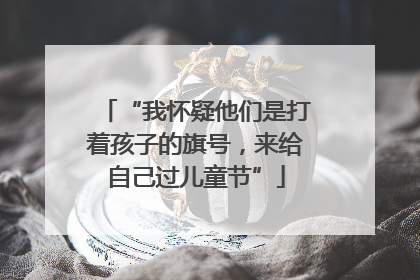 “我怀疑他们是打着孩子的旗号，来给自己过儿童节”