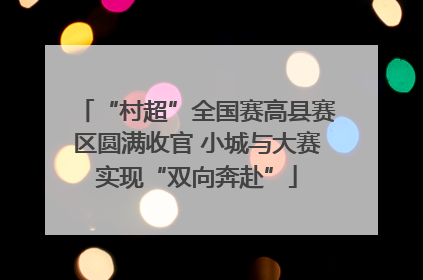 “村超”全国赛高县赛区圆满收官 小城与大赛实现“双向奔赴”