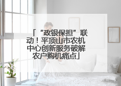 “政银保担”联动！平顶山市农机中心创新服务破解农户购机痛点