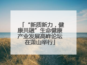 “新质新力，健康共融”生命健康产业发展高峰论坛在萧山举行