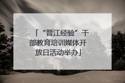 “晋江经验”干部教育培训媒体开放日活动举办