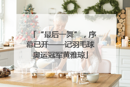 “最后一舞”，序幕已开——记羽毛球奥运冠军黄雅琼