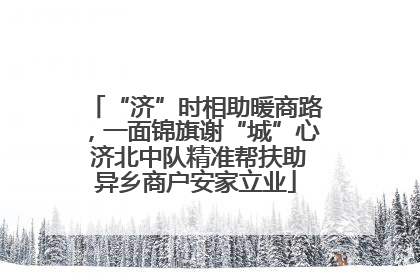 “济”时相助暖商路，一面锦旗谢“城”心 济北中队精准帮扶助异乡商户安家立业