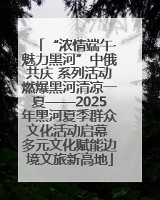 “浓情端午·魅力黑河”中俄共庆 系列活动燃爆黑河清凉一夏——2025年黑河夏季群众文化活动启幕 多元文化赋能边境文旅新高地