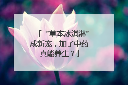 “草本冰淇淋”成新宠，加了中药真能养生？