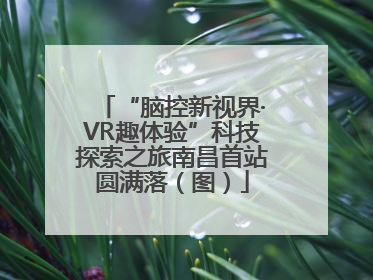 “脑控新视界·VR趣体验”科技探索之旅南昌首站圆满落（图）