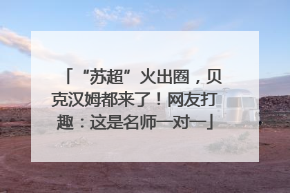 “苏超”火出圈，贝克汉姆都来了！网友打趣：这是名师一对一