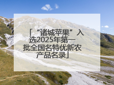 “诸城苹果”入选2025年第一批全国名特优新农产品名录