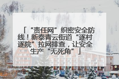 “责任网”织密安全防线！新泰青云街道“逐村逐院”拉网排查，让安全生产“无死角”