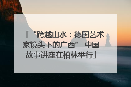 “跨越山水：德国艺术家镜头下的广西” 中国故事讲座在柏林举行