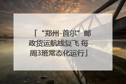 “郑州-首尔”邮政货运航线复飞 每周3班常态化运行
