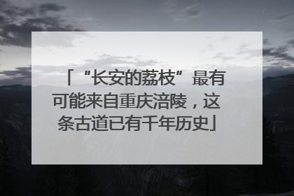 “长安的荔枝”最有可能来自重庆涪陵，这条古道已有千年历史