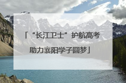 “长江卫士”护航高考 助力襄阳学子圆梦