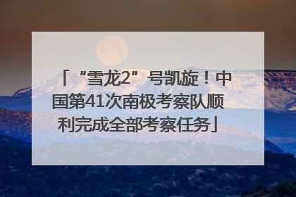 “雪龙2”号凯旋！中国第41次南极考察队顺利完成全部考察任务