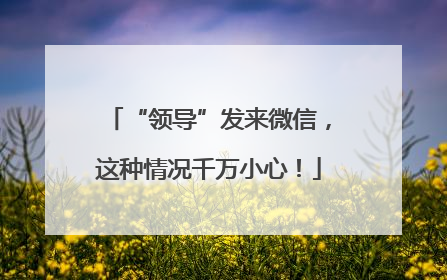 “领导”发来微信，这种情况千万小心！