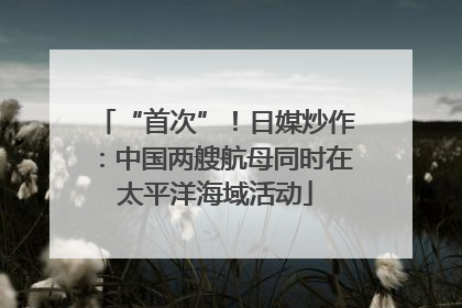 “首次”！日媒炒作：中国两艘航母同时在太平洋海域活动
