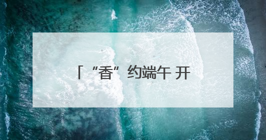 “香”约端午 开启山东寻味之旅