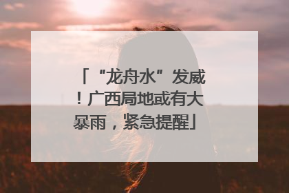 “龙舟水”发威！广西局地或有大暴雨，紧急提醒