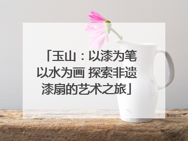 玉山：以漆为笔 以水为画 探索非遗漆扇的艺术之旅
