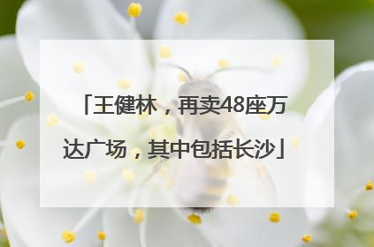王健林，再卖48座万达广场，其中包括长沙